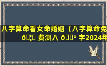 八字算命看女命婚姻（八字算命免 🦍 费测八 🐺 字2024年运势）